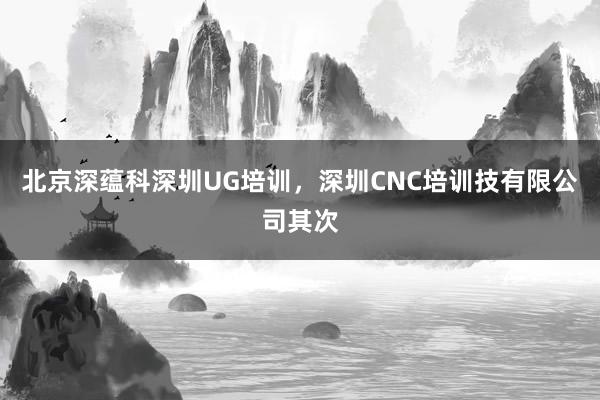 北京深蕴科深圳UG培训,深圳CNC培训技有限公司其次