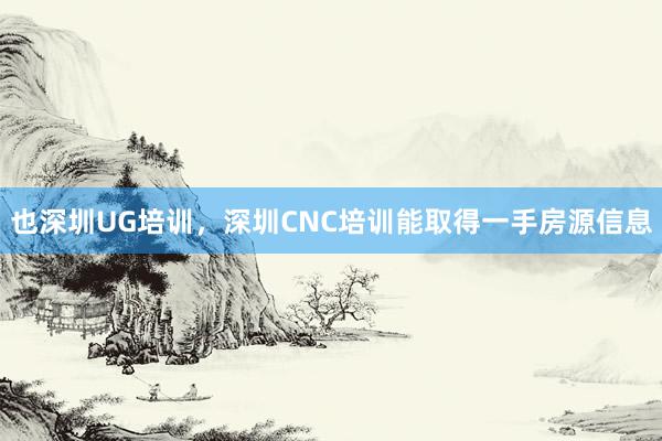 也深圳UG培训,深圳CNC培训能取得一手房源信息