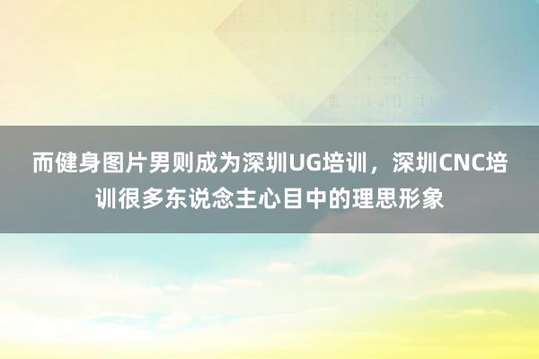 而健身图片男则成为深圳UG培训,深圳CNC培训很多东说念主心目中的理思形象