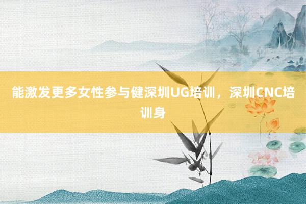 能激发更多女性参与健深圳UG培训，深圳CNC培训身