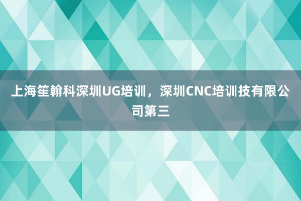 上海笙翰科深圳UG培训，深圳CNC培训技有限公司第三