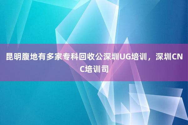 昆明腹地有多家专科回收公深圳UG培训，深圳CNC培训司