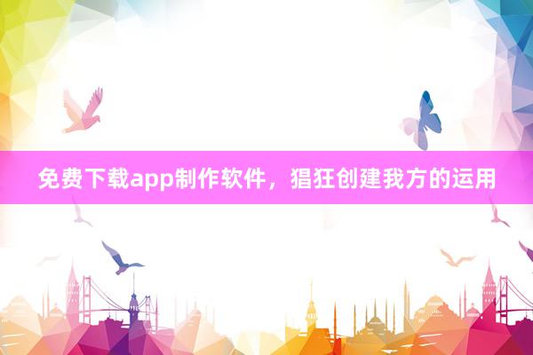 免费下载app制作软件,猖狂创建我方的运用